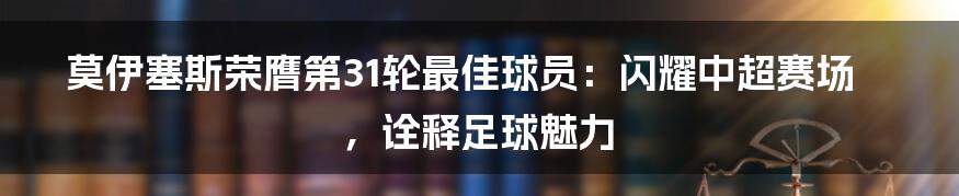 莫伊塞斯荣膺第31轮最佳球员：闪耀中超赛场，诠释足球魅力