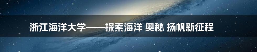 浙江海洋大学——探索海洋 奥秘 扬帆新征程