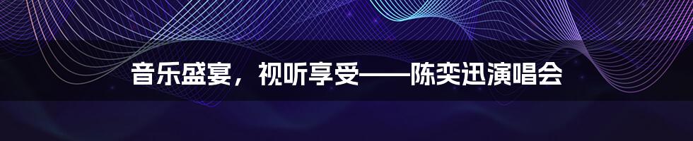 音乐盛宴，视听享受——陈奕迅演唱会