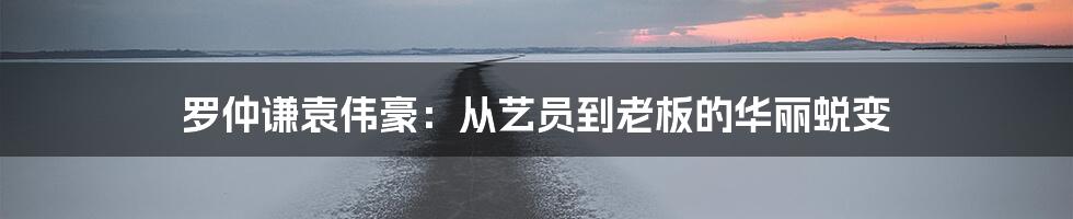 罗仲谦袁伟豪:从艺员到老板的华丽蜕变