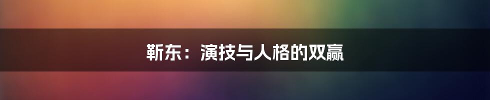 靳东：演技与人格的双赢