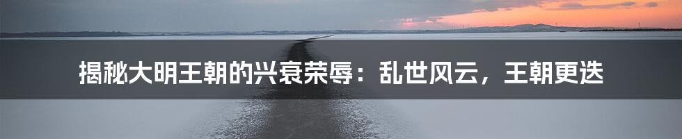 揭秘大明王朝的兴衰荣辱:乱世风云,王朝更迭