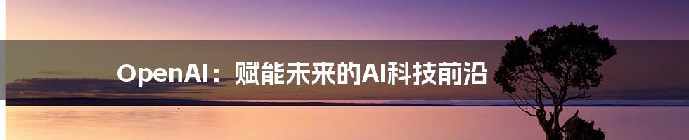 OpenAI:赋能未来的AI科技前沿