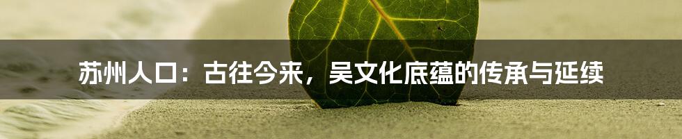 苏州人口：古往今来，吴文化底蕴的传承与延续