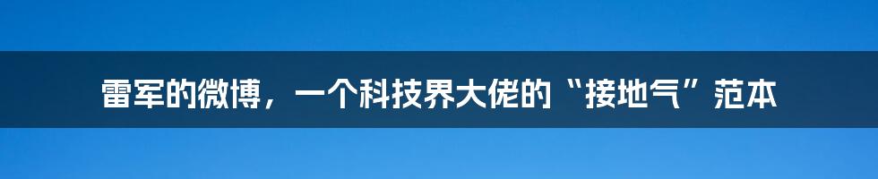 雷军的微博,一个科技界大佬的“接地气”范本