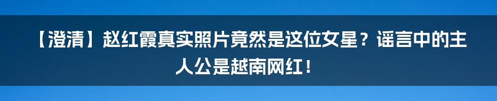 【澄清】赵红霞真实照片竟然是这位女星?谣言中的主人公是越南网红!