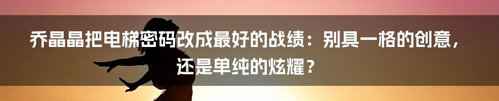 乔晶晶把电梯密码改成最好的战绩:别具一格的创意,还是单纯的炫耀?