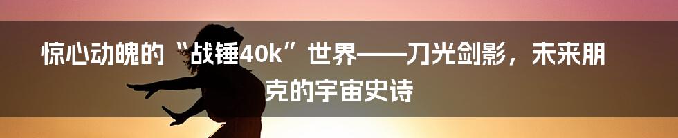 惊心动魄的“战锤40k”世界——刀光剑影，未来朋克的宇宙史诗