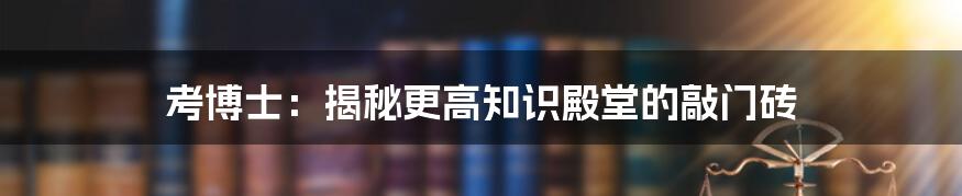 考博士：揭秘更高知识殿堂的敲门砖