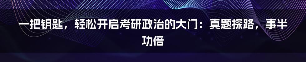 一把钥匙,轻松开启考研政治的大门:真题探路,事半功倍