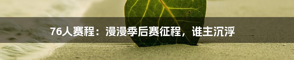 76人赛程:漫漫季后赛征程,谁主沉浮