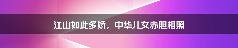 江山如此多娇,中华儿女赤胆相照