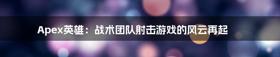 Apex英雄:战术团队射击游戏的风云再起