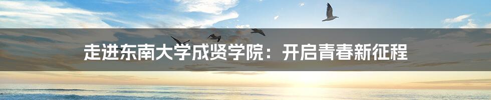 走进东南大学成贤学院:开启青春新征程