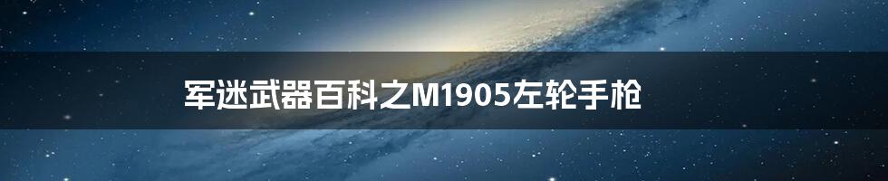 军迷武器百科之M1905左轮手枪