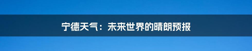 宁德天气:未来世界的晴朗预报
