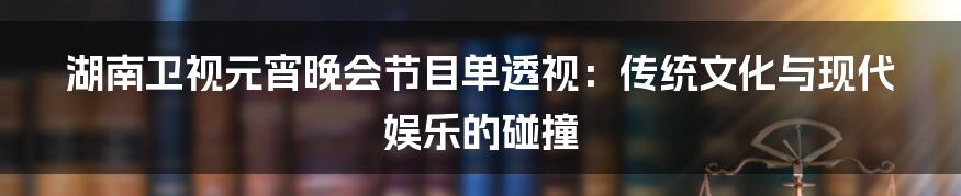 湖南卫视元宵晚会节目单透视：传统文化与现代娱乐的碰撞