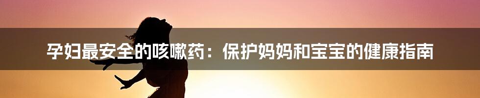 孕妇最安全的咳嗽药：保护妈妈和宝宝的健康指南