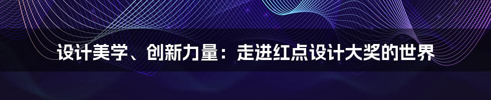 设计美学、创新力量：走进红点设计大奖的世界