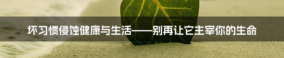 坏习惯侵蚀健康与生活——别再让它主宰你的生命