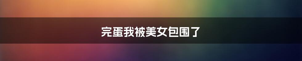 完蛋我被美女包围了