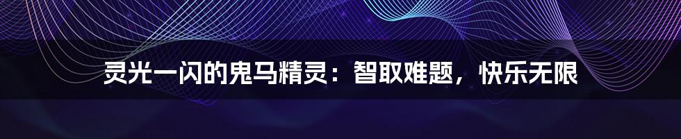 灵光一闪的鬼马精灵:智取难题,快乐无限