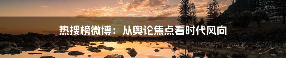 热搜榜微博:从舆论焦点看时代风向
