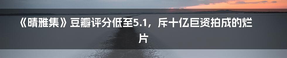 《晴雅集》豆瓣评分低至5.1，斥十亿巨资拍成的烂片