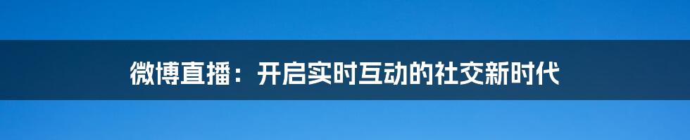 微博直播:开启实时互动的社交新时代