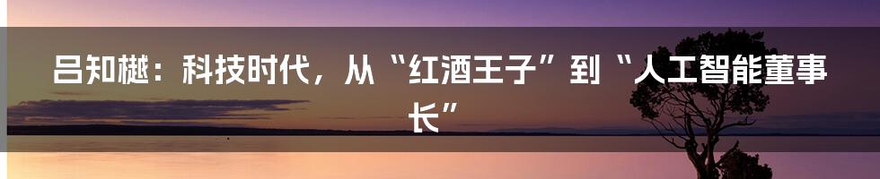 吕知樾：科技时代，从“红酒王子”到“人工智能董事长”