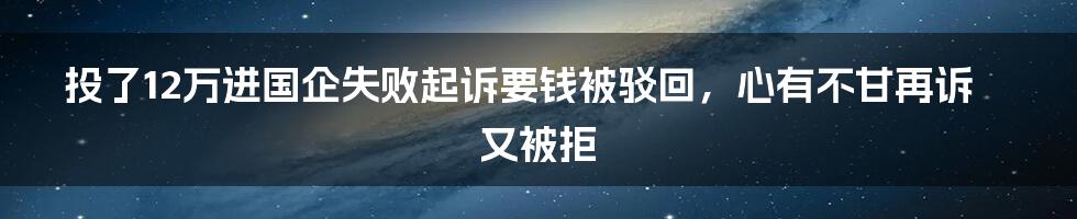 投了12万进国企失败起诉要钱被驳回，心有不甘再诉又被拒