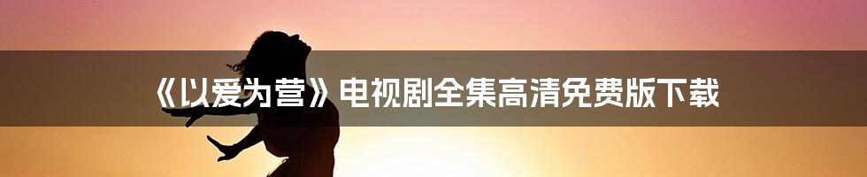 《以爱为营》电视剧全集高清免费版下载