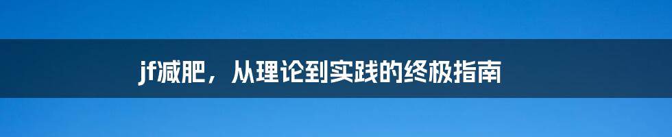 jf减肥,从理论到实践的终极指南
