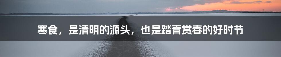 寒食,是清明的源头,也是踏青赏春的好时节