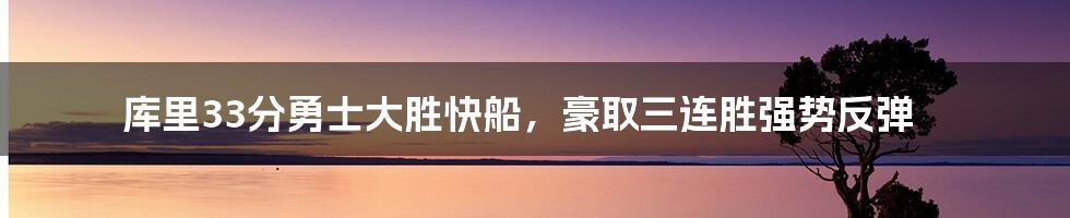 库里33分勇士大胜快船，豪取三连胜强势反弹