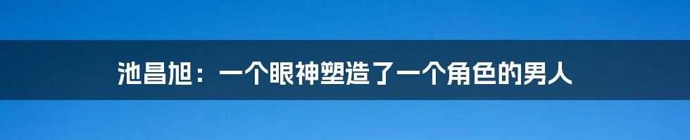 池昌旭：一个眼神塑造了一个角色的男人