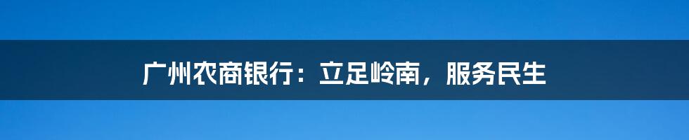 广州农商银行：立足岭南，服务民生