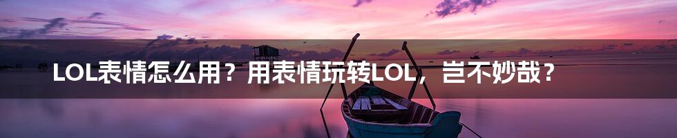 LOL表情怎么用？用表情玩转LOL，岂不妙哉？