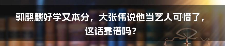 郭麒麟好学又本分,大张伟说他当艺人可惜了,这话靠谱吗?