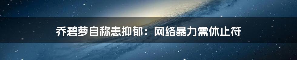 乔碧萝自称患抑郁:网络暴力需休止符