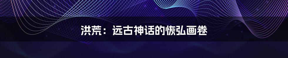 洪荒:远古神话的恢弘画卷