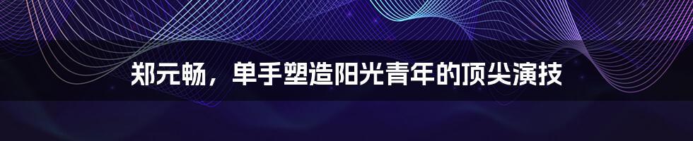 郑元畅,单手塑造阳光青年的顶尖演技
