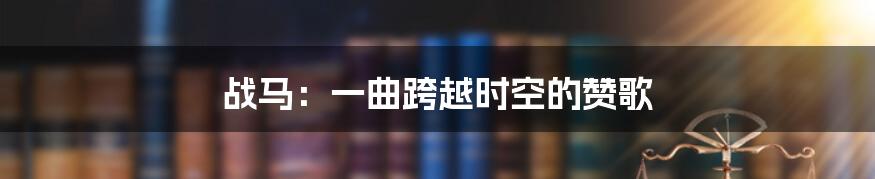 战马:一曲跨越时空的赞歌