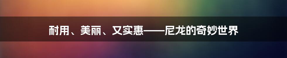 耐用、美丽、又实惠——尼龙的奇妙世界