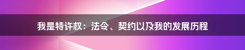 我是特许权：法令、契约以及我的发展历程