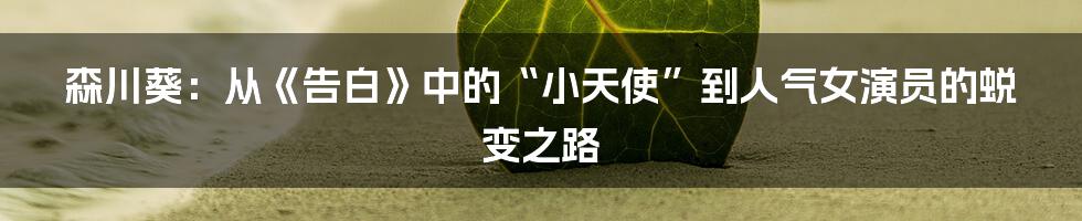 森川葵：从《告白》中的“小天使”到人气女演员的蜕变之路