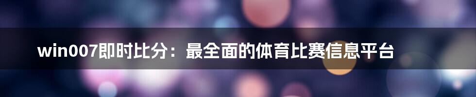 win007即时比分:最全面的体育比赛信息平台