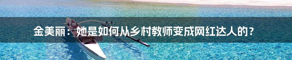 金美丽:她是如何从乡村教师变成网红达人的?