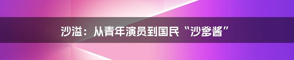 沙溢：从青年演员到国民“沙爹酱”