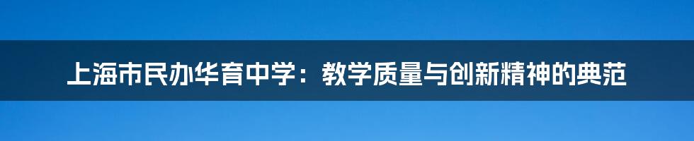 上海市民办华育中学：教学质量与创新精神的典范